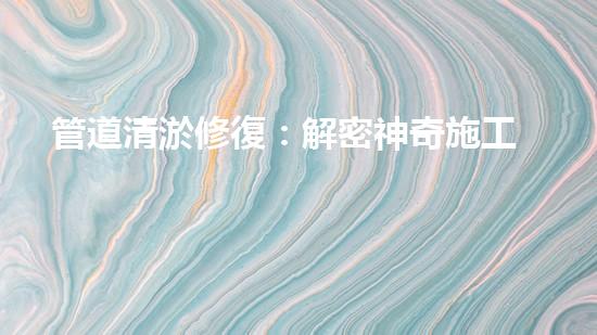 管道清淤修復：解密神奇施工方案，驚喜不斷！